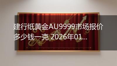 建行纸黄金AU9999市场报价多少钱一克 2026年01月30日