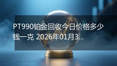 PT990铂金回收今日价格多少钱一克 2026年01月30日