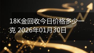 18K金回收今日价格多少一克 2026年01月30日