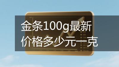金条100g最新价格多少元一克