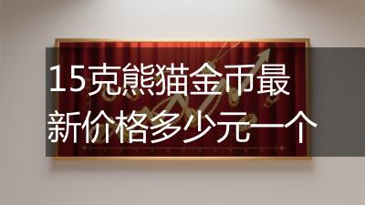 15克熊猫金币最新价格多少元一个