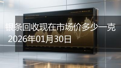 银条回收现在市场价多少一克 2026年01月30日