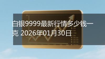 白银9999最新行情多少钱一克 2026年01月30日