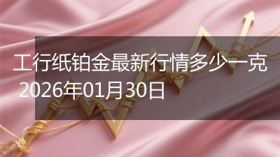 工行纸铂金最新行情多少一克 2026年01月30日