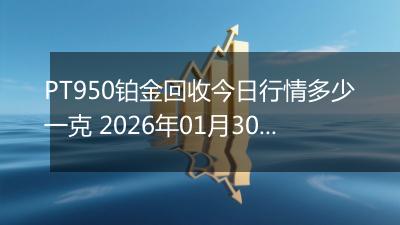 PT950铂金回收今日行情多少一克 2026年01月30日