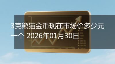 3克熊猫金币现在市场价多少元一个 2026年01月30日