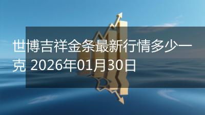 世博吉祥金条最新行情多少一克 2026年01月30日