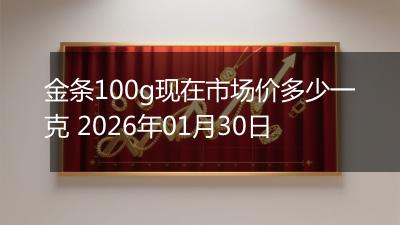 金条100g现在市场价多少一克 2026年01月30日
