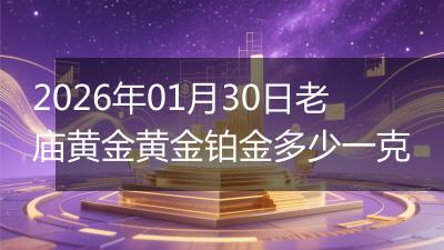 2026年01月30日老庙黄金黄金铂金多少一克