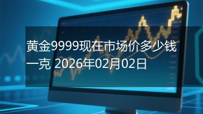 黄金9999现在市场价多少钱一克 2026年02月02日