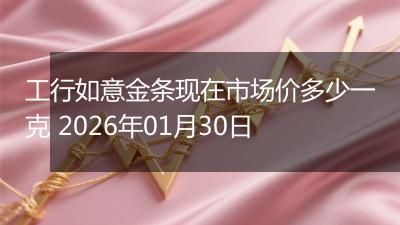 工行如意金条现在市场价多少一克 2026年01月30日