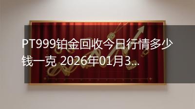PT999铂金回收今日行情多少钱一克 2026年01月30日