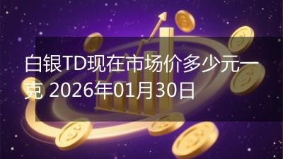 白银TD现在市场价多少元一克 2026年01月30日