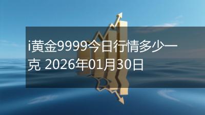 i黄金9999今日行情多少一克 2026年01月30日