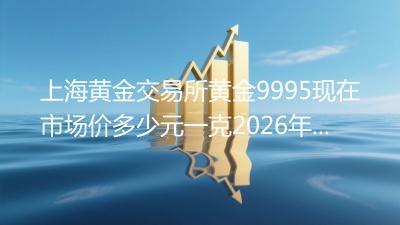 上海黄金交易所黄金9995现在市场价多少元一克(2026年04月17日)