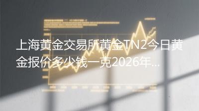 上海黄金交易所黄金T+N2今日黄金报价多少钱一克(2026年04月17日)