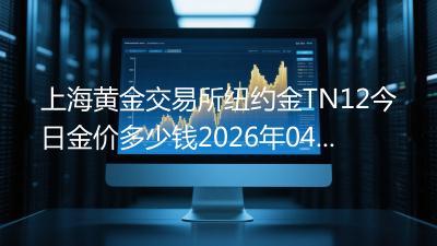 上海黄金交易所纽约金TN12今日金价多少钱(2026年04月17日)