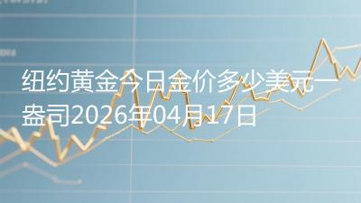 纽约黄金今日金价多少美元一盎司(2026年04月17日)