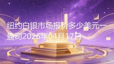 纽约白银市场报价多少美元一盎司(2026年04月17日)
