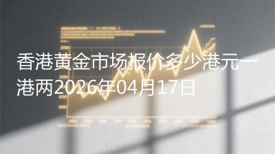 香港黄金市场报价多少港元一港两(2026年04月17日)